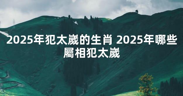 2025年犯太嵗的生肖 2025年哪些屬相犯太嵗